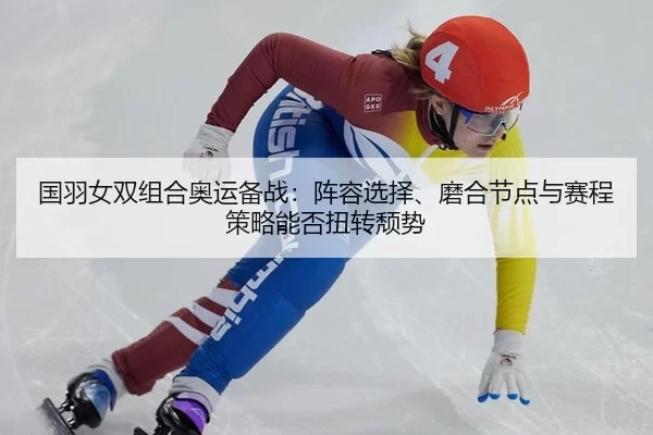 国羽女双组合奥运备战：阵容选择、磨合节点与赛程策略能否扭转颓势